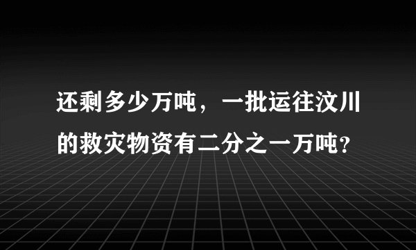 还剩多少万吨，一批运往汶川的救灾物资有二分之一万吨？