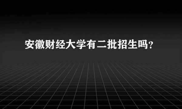 安徽财经大学有二批招生吗？