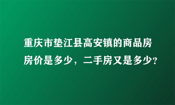 重庆市垫江县高安镇的商品房房价是多少，二手房又是多少？