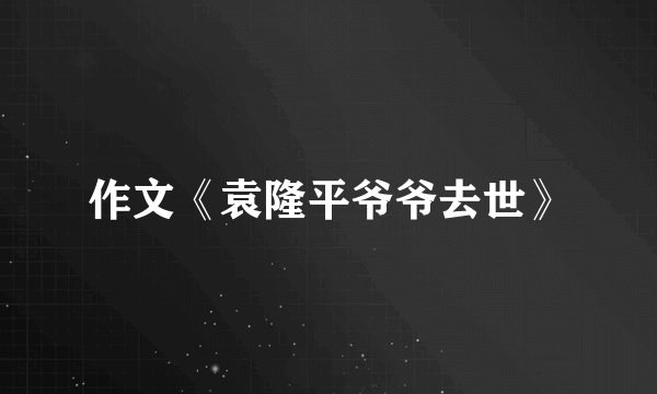 作文《袁隆平爷爷去世》