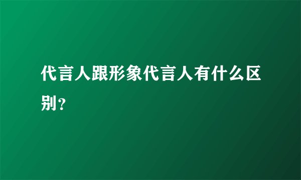 代言人跟形象代言人有什么区别？