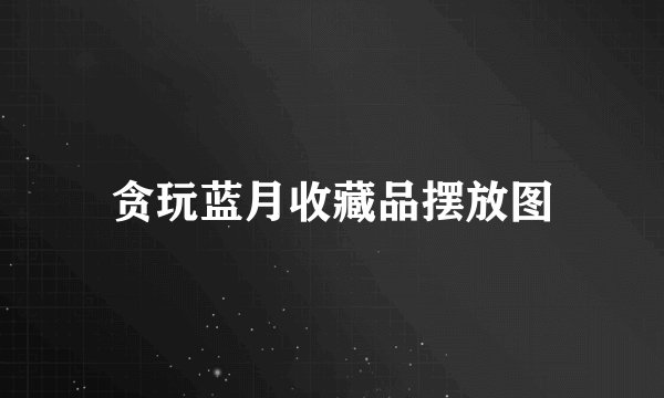 贪玩蓝月收藏品摆放图