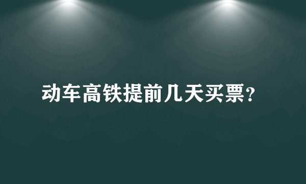 动车高铁提前几天买票？