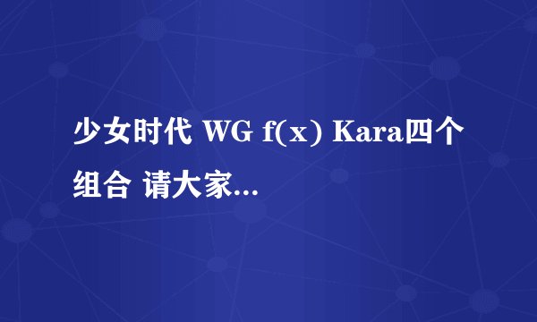 少女时代 WG f(x) Kara四个组合 请大家排名一下。