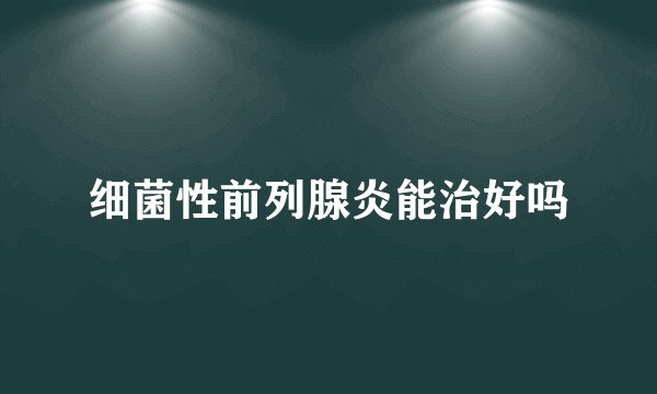 细菌性前列腺炎能治好吗