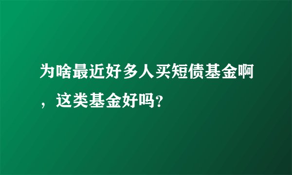 为啥最近好多人买短债基金啊，这类基金好吗？