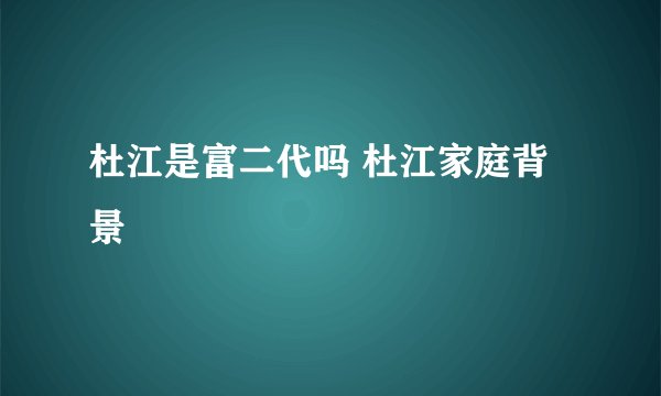 杜江是富二代吗 杜江家庭背景