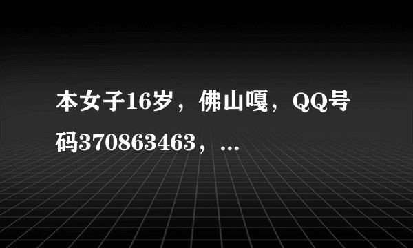 本女子16岁，佛山嘎，QQ号码370863463，想了解多D“卜”嘎也