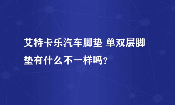 艾特卡乐汽车脚垫 单双层脚垫有什么不一样吗？