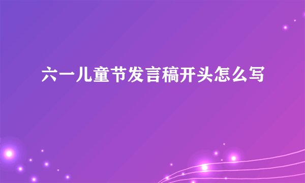 六一儿童节发言稿开头怎么写