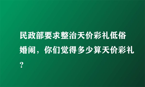 民政部要求整治天价彩礼低俗婚闹，你们觉得多少算天价彩礼？