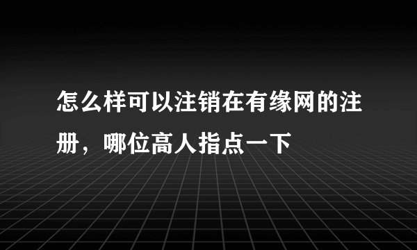 怎么样可以注销在有缘网的注册，哪位高人指点一下