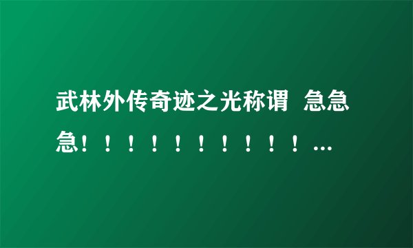 武林外传奇迹之光称谓  急急急！！！！！！！！！！！！！！！！！！！！！！！！！！！！！！