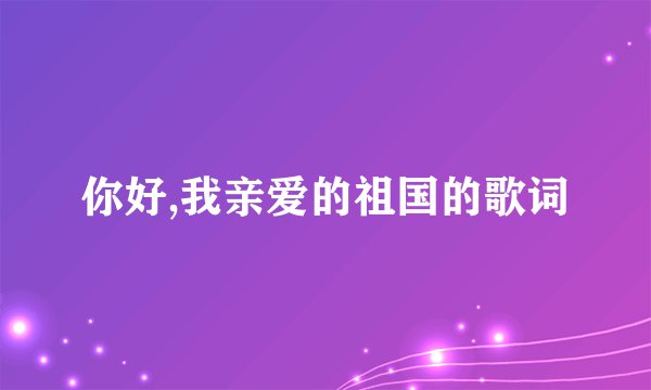 你好,我亲爱的祖国的歌词