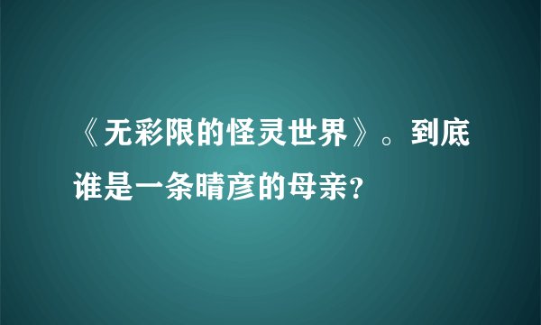《无彩限的怪灵世界》。到底谁是一条晴彦的母亲？