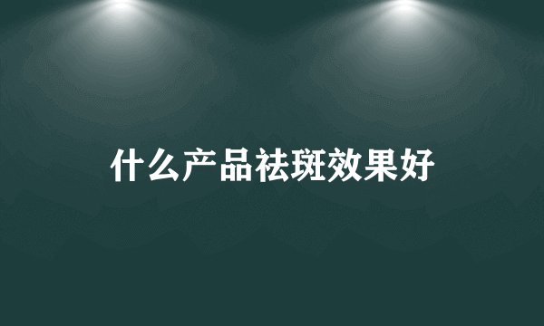 什么产品祛斑效果好