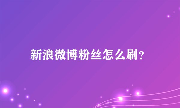 新浪微博粉丝怎么刷？