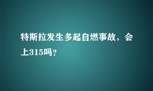 特斯拉发生多起自燃事故，会上315吗？