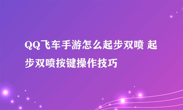 QQ飞车手游怎么起步双喷 起步双喷按键操作技巧