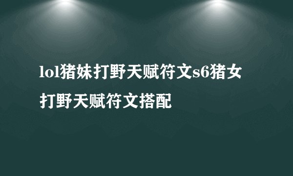 lol猪妹打野天赋符文s6猪女打野天赋符文搭配