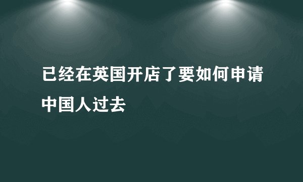 已经在英国开店了要如何申请中国人过去