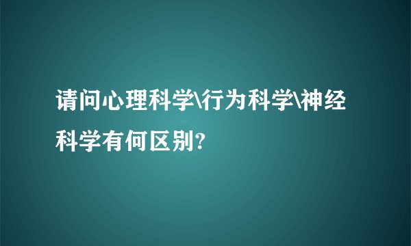 请问心理科学\行为科学\神经科学有何区别?
