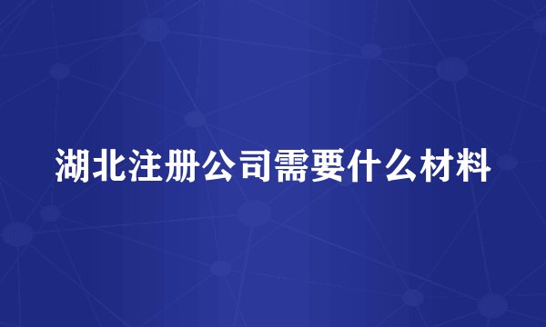 湖北注册公司需要什么材料