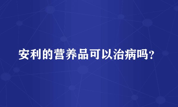 安利的营养品可以治病吗？