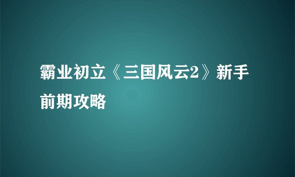 霸业初立《三国风云2》新手前期攻略
