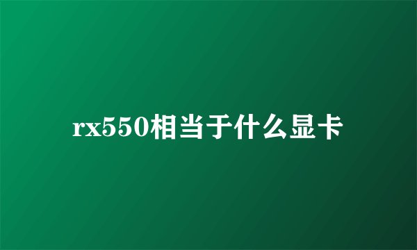 rx550相当于什么显卡