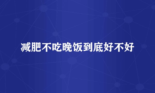 减肥不吃晚饭到底好不好
