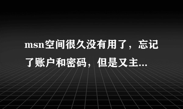 msn空间很久没有用了，忘记了账户和密码，但是又主页的地址，请问能找回么？
