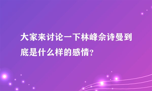 大家来讨论一下林峰佘诗曼到底是什么样的感情？