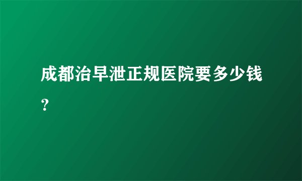 成都治早泄正规医院要多少钱?