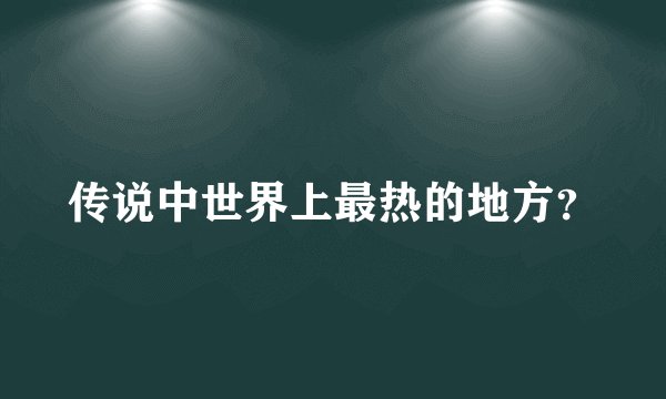 传说中世界上最热的地方?