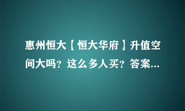 惠州恒大【恒大华府】升值空间大吗？这么多人买？答案全在这！