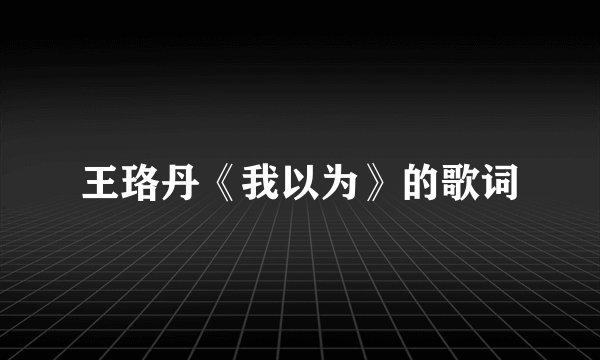 王珞丹《我以为》的歌词