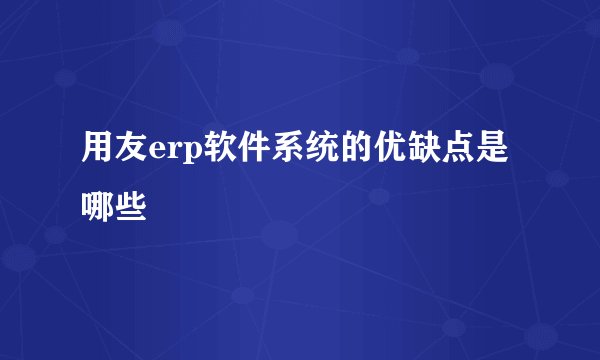 用友erp软件系统的优缺点是哪些
