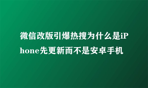 微信改版引爆热搜为什么是iPhone先更新而不是安卓手机