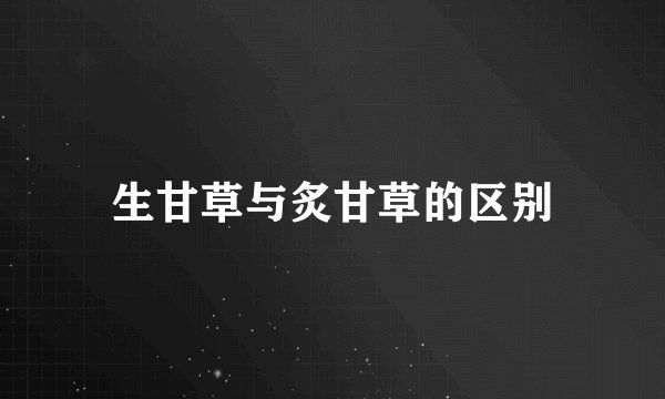生甘草与炙甘草的区别