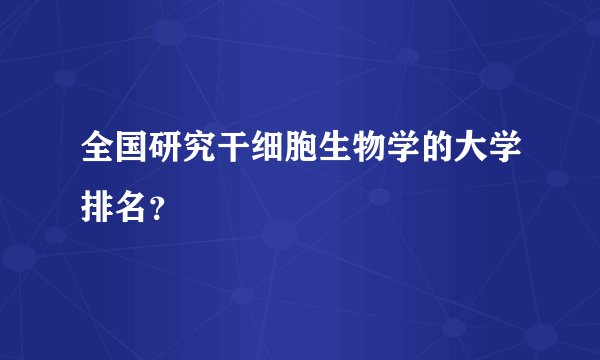 全国研究干细胞生物学的大学排名？