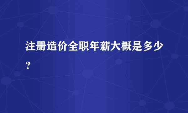 注册造价全职年薪大概是多少？