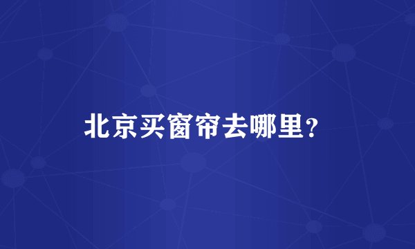 北京买窗帘去哪里？