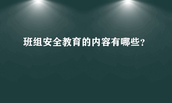 班组安全教育的内容有哪些？