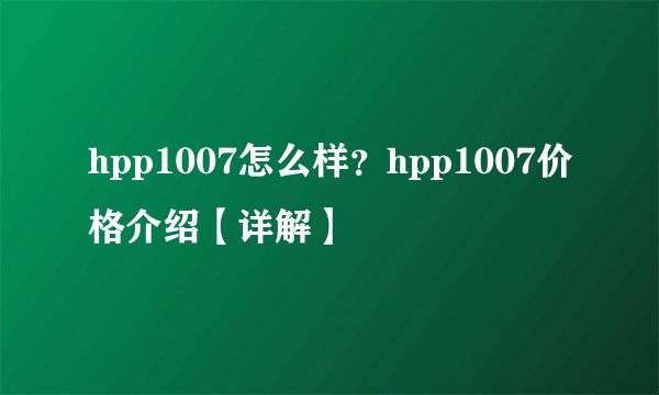 hpp1007怎么样?hpp1007价格介绍【详解】