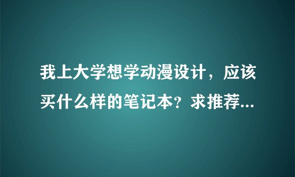 我上大学想学动漫设计,应该买什么样的笔记本?求推荐!!!华硕X502 的配置能行吗?