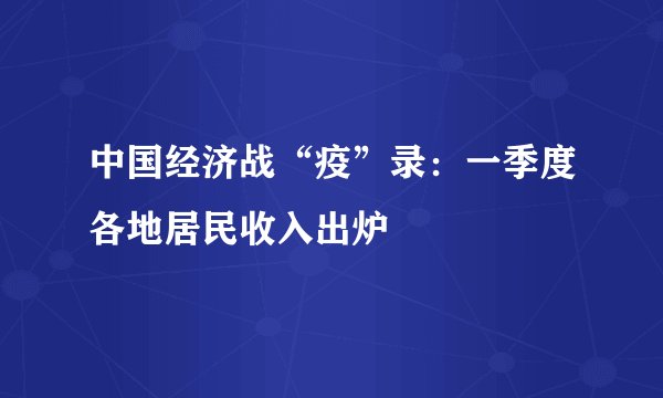 中国经济战“疫”录：一季度各地居民收入出炉