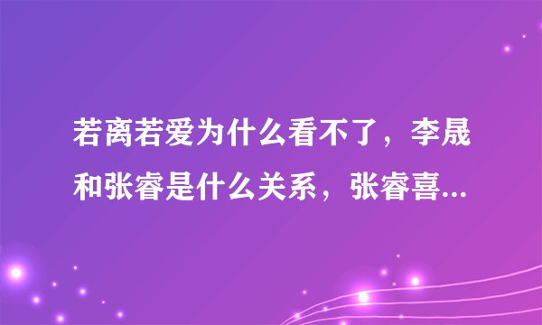 若离若爱为什么看不了，李晟和张睿是什么关系，张睿喜欢李晟吗？