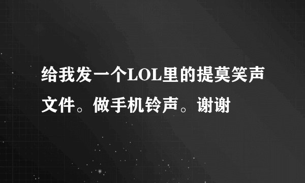 给我发一个LOL里的提莫笑声文件。做手机铃声。谢谢