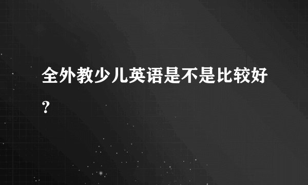 全外教少儿英语是不是比较好？
